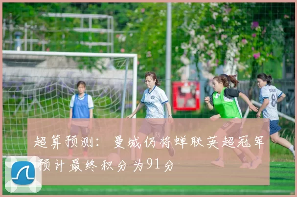 超算预测：曼城仍将蝉联英超冠军 预计最终积分为91分